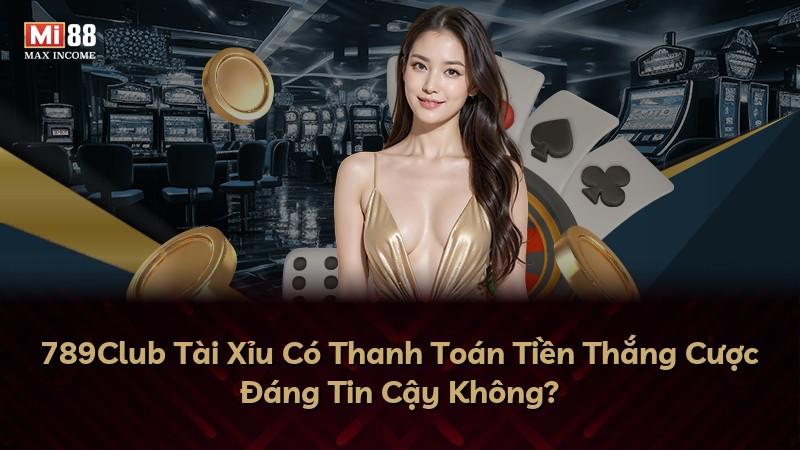 789Club Tài Xỉu Có Thanh Toán Tiền Thắng Cược Đáng Tin Cậy Không?