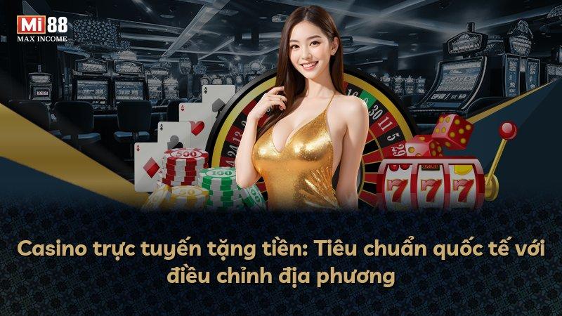Casino trực tuyến tặng tiền: Tiêu chuẩn quốc tế với điều chỉnh địa phương