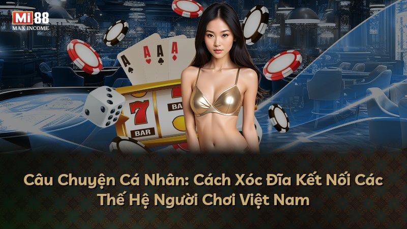 Câu Chuyện Cá Nhân: Cách Xóc Đĩa Kết Nối Các Thế Hệ Người Chơi Việt Nam