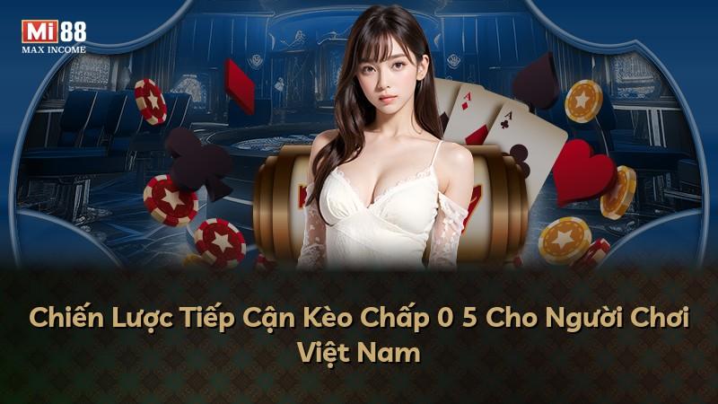 Chiến Lược Tiếp Cận Kèo Chấp 0 5 Cho Người Chơi Việt Nam