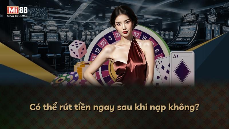 Có thể rút tiền ngay sau khi nạp không?