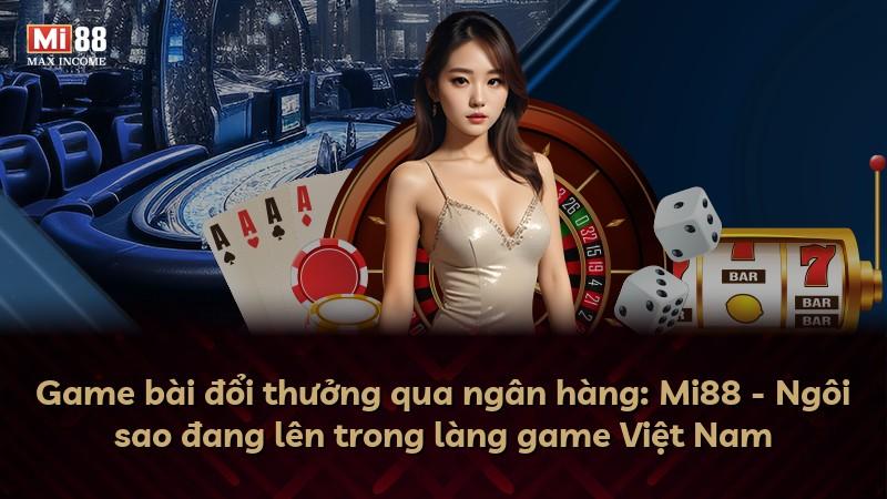 Game bài đổi thưởng qua ngân hàng: Mi88 - Ngôi sao đang lên trong làng game Việt Nam