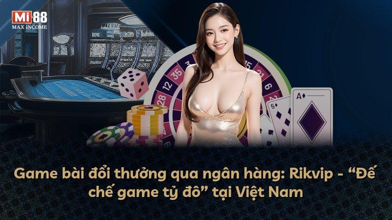Game bài đổi thưởng qua ngân hàng: Rikvip - “Đế chế game tỷ đô” tại Việt Nam