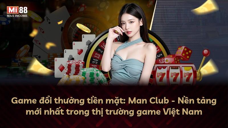 Game đổi thưởng tiền mặt: Man Club - Nền tảng mới nhất trong thị trường game Việt Nam