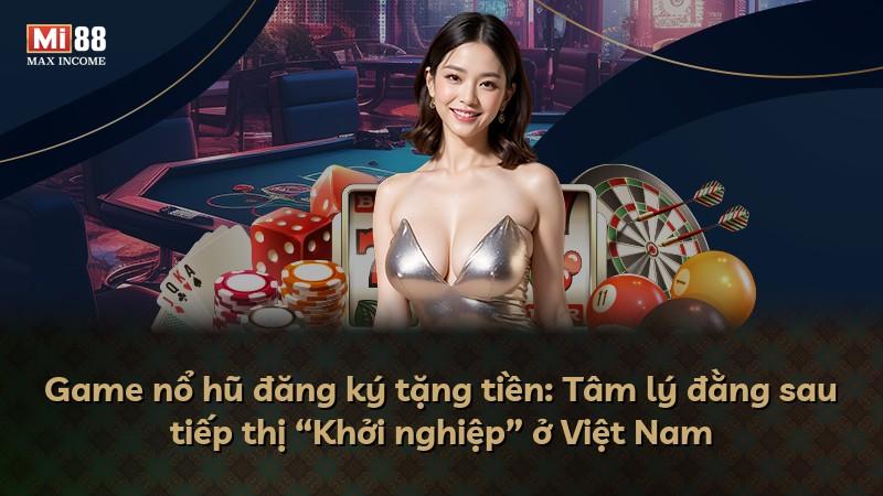 Game nổ hũ đăng ký tặng tiền: Tâm lý đằng sau tiếp thị “Khởi nghiệp” ở Việt Nam