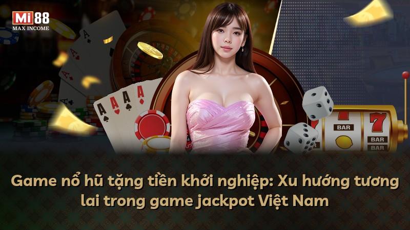 Game nổ hũ tặng tiền khởi nghiệp: Xu hướng tương lai trong game jackpot Việt Nam