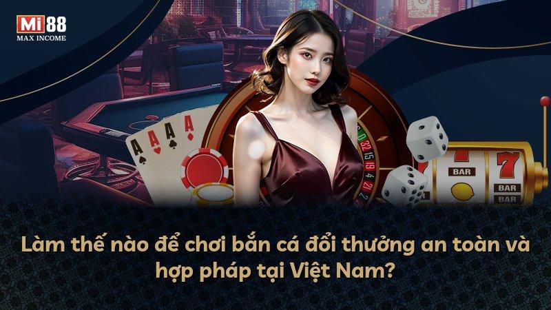 Làm thế nào để chơi bắn cá đổi thưởng an toàn và hợp pháp tại Việt Nam?