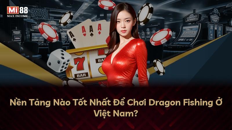 Nền Tảng Nào Tốt Nhất Để Chơi Dragon Fishing Ở Việt Nam?