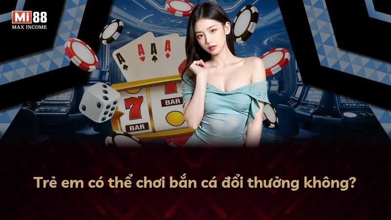 Trẻ em có thể chơi bắn cá đổi thưởng không?